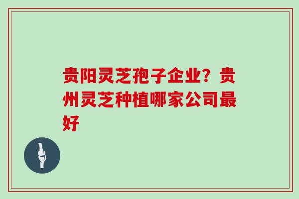 贵阳灵芝孢子企业?贵州灵芝种植哪家公司好 贵阳灵芝孢子企业?贵州灵芝种植哪家公司好