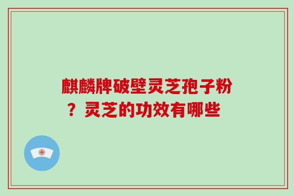 麒麟牌破壁灵芝孢子粉 ?灵芝的功效有哪些 麒麟牌破壁灵芝孢子粉 ?灵芝的功效有哪些