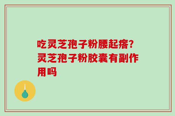 吃灵芝孢子粉腰起瘩?灵芝孢子粉胶囊有副作用吗 吃灵芝孢子粉腰起瘩?灵芝孢子粉胶囊有副作用吗