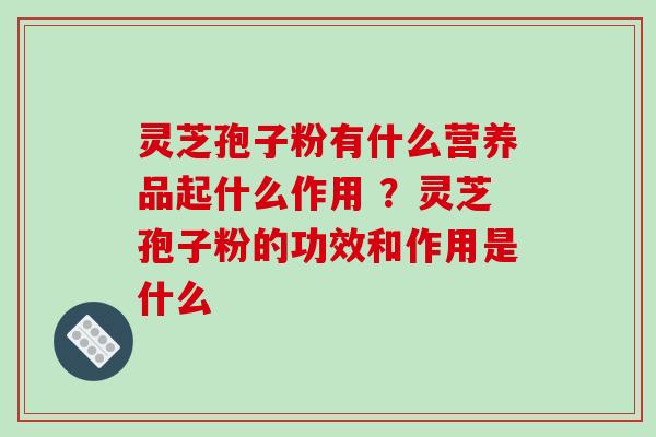 灵芝孢子粉有什么营养品起什么作用 ?灵芝孢子粉的功效和作用是什么 灵芝孢子粉有什么营养品起什么作用 ?灵芝孢子粉的功效和作用是什么