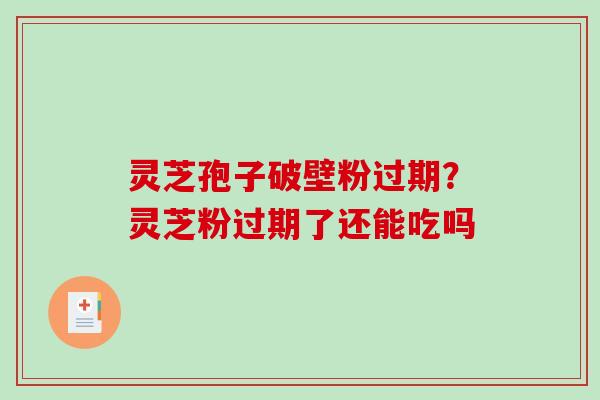 灵芝孢子破壁粉过期?灵芝粉过期了还能吃吗 灵芝孢子破壁粉过期?灵芝粉过期了还能吃吗