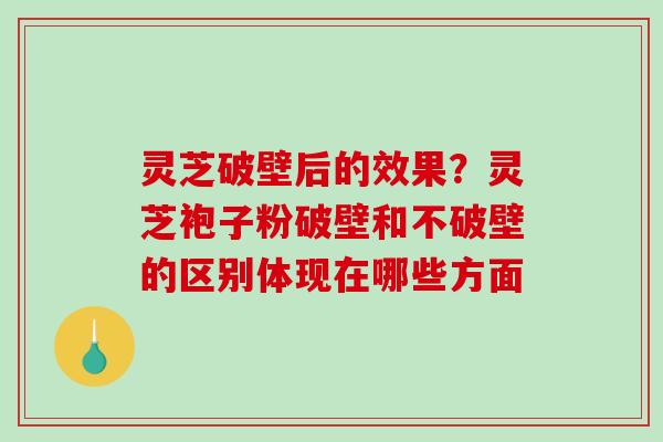 灵芝破壁后的效果?灵芝袍子粉破壁和不破壁的区别体现在哪些方面 灵芝破壁后的效果?灵芝袍子粉破壁和不破壁的区别体现在哪些方面