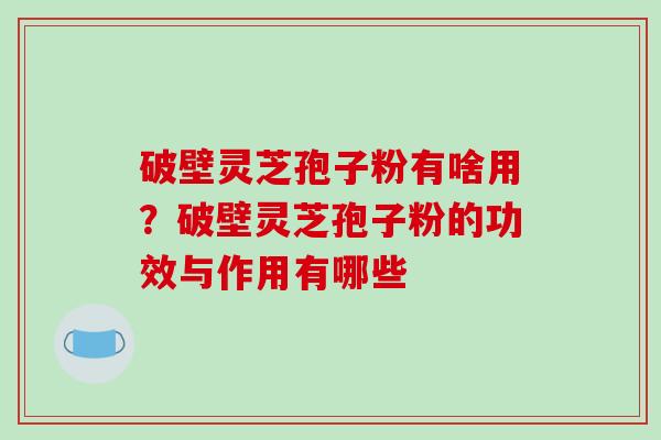 破壁灵芝孢子粉有啥用?破壁灵芝孢子粉的功效与作用有哪些 破壁灵芝孢子粉有啥用?破壁灵芝孢子粉的功效与作用有哪些