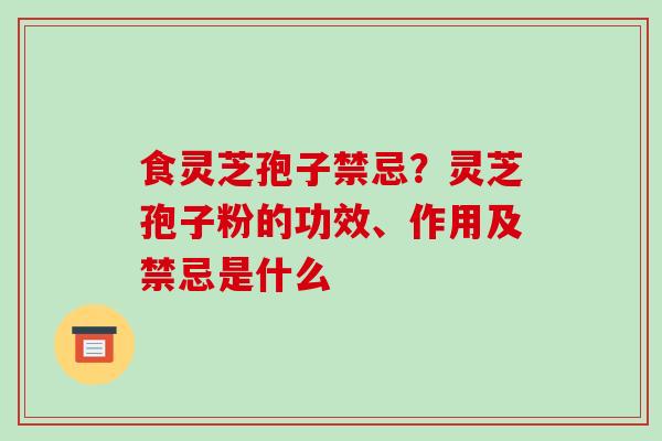 食灵芝孢子禁忌?灵芝孢子粉的功效、作用及禁忌是什么 食灵芝孢子禁忌?灵芝孢子粉的功效、作用及禁忌是什么