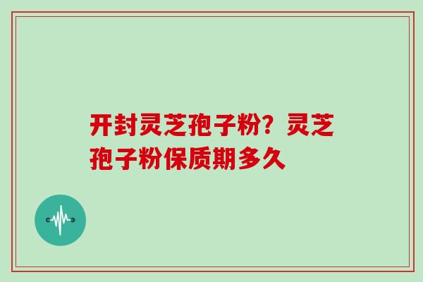 开封灵芝孢子粉?灵芝孢子粉保质期多久 开封灵芝孢子粉?灵芝孢子粉保质期多久