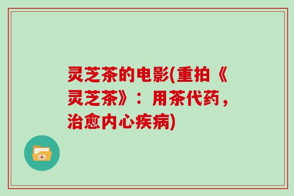 灵芝茶的电影(重拍《灵芝茶》:用茶代药,愈内心) 灵芝茶的电影(重拍《灵芝茶》:用茶代药,愈内心)