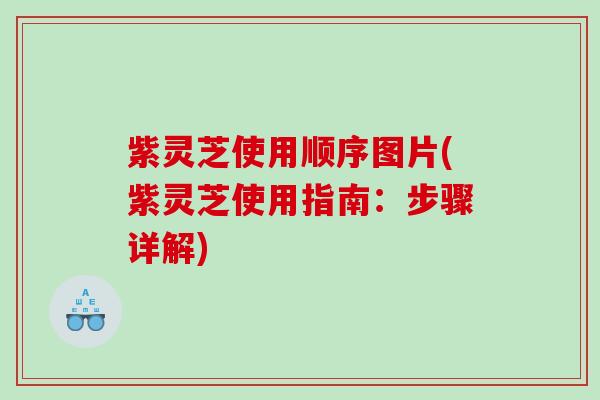 紫灵芝使用顺序图片(紫灵芝使用指南:步骤详解) 紫灵芝使用顺序图片(紫灵芝使用指南:步骤详解)