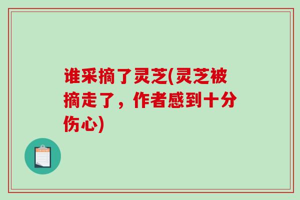 谁采摘了灵芝(灵芝被摘走了，作者感到十分伤心)