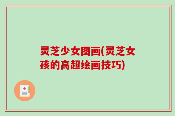 灵芝少女图画(灵芝女孩的高超绘画技巧)