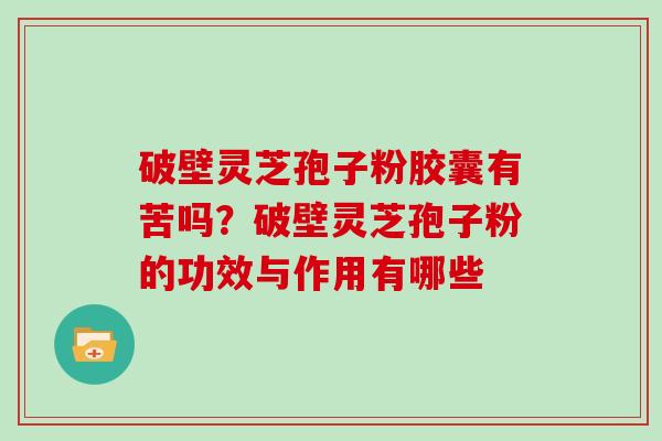破壁灵芝孢子粉胶囊有苦吗?破壁灵芝孢子粉的功效与作用有哪些 破壁灵芝孢子粉胶囊有苦吗?破壁灵芝孢子粉的功效与作用有哪些
