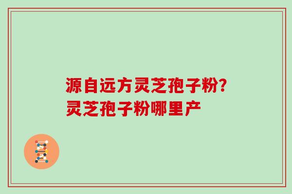 源自远方灵芝孢子粉?灵芝孢子粉哪里产 源自远方灵芝孢子粉?灵芝孢子粉哪里产