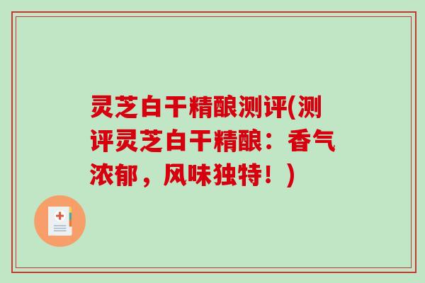 灵芝白干精酿测评(测评灵芝白干精酿:香气浓郁,风味独特!) 灵芝白干精酿测评(测评灵芝白干精酿:香气浓郁,风味独特!)