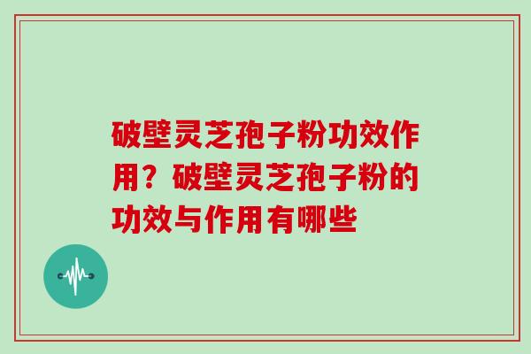 破壁灵芝孢子粉功效作用？破壁灵芝孢子粉的功效与作用有哪些