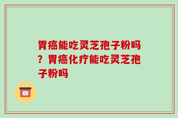 胃能吃灵芝孢子粉吗?胃能吃灵芝孢子粉吗 胃能吃灵芝孢子粉吗?胃能吃灵芝孢子粉吗
