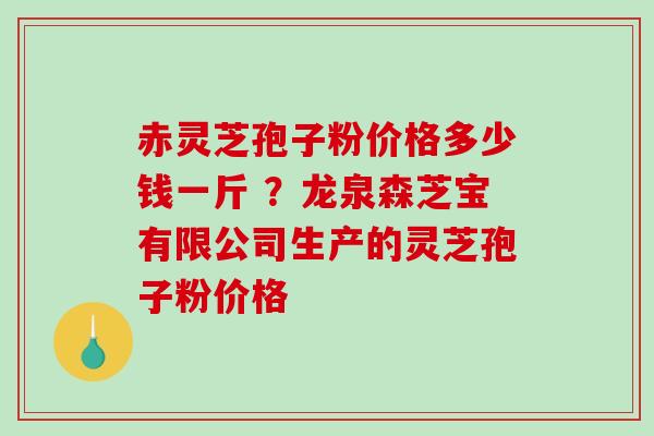 赤灵芝孢子粉价格多少钱一斤 ?龙泉森芝宝有限公司生产的灵芝孢子粉价格 赤灵芝孢子粉价格多少钱一斤 ?龙泉森芝宝有限公司生产的灵芝孢子粉价格