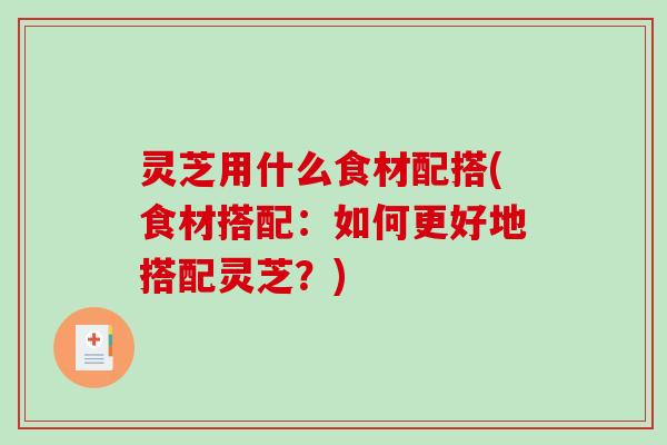 灵芝用什么食材配搭(食材搭配：如何更好地搭配灵芝？)