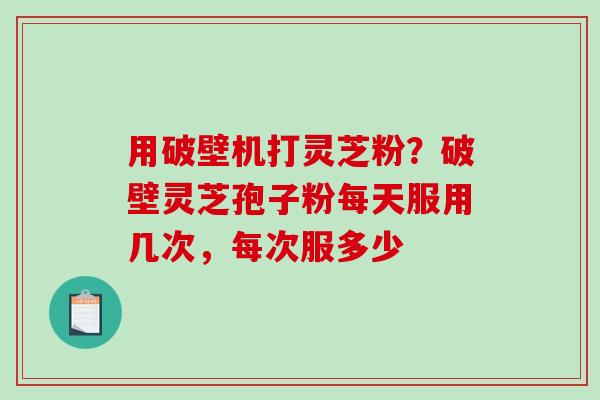 用破壁机打灵芝粉?破壁灵芝孢子粉每天服用几次,每次服多少 用破壁机打灵芝粉?破壁灵芝孢子粉每天服用几次,每次服多少