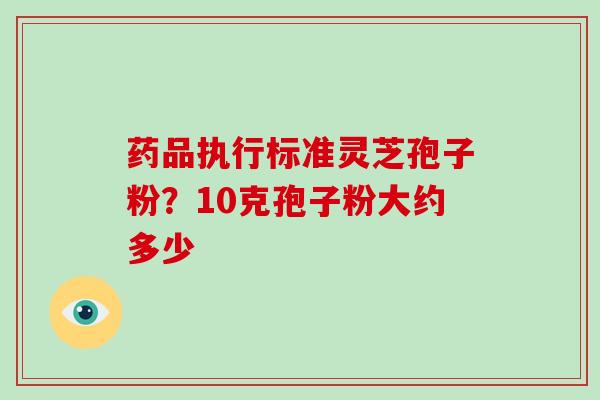 药品执行标准灵芝孢子粉？10克孢子粉大约多少