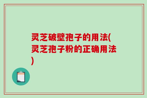 灵芝破壁孢子的用法(灵芝孢子粉的正确用法) 灵芝破壁孢子的用法(灵芝孢子粉的正确用法)
