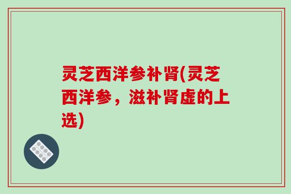 灵芝西洋参补(灵芝西洋参，滋补虚的上选)