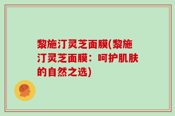 黎施汀灵芝面膜(黎施汀灵芝面膜：呵护的自然之选)