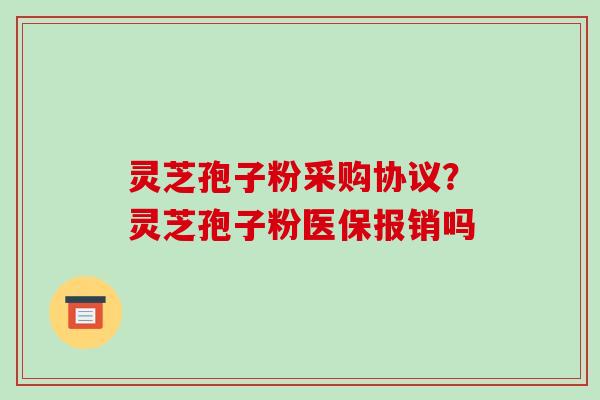 灵芝孢子粉采购协议？灵芝孢子粉医保报销吗