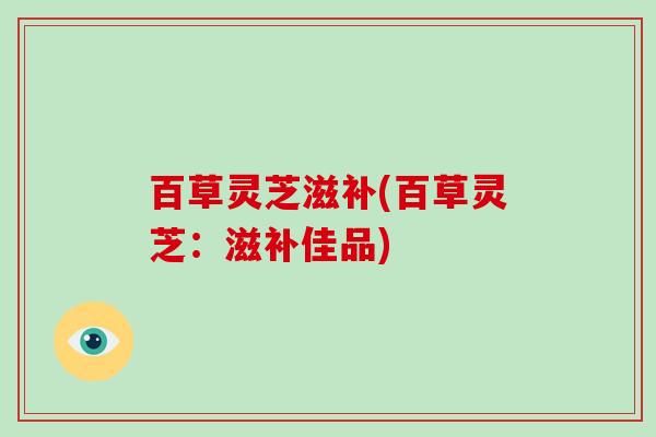 百草灵芝滋补(百草灵芝：滋补佳品)