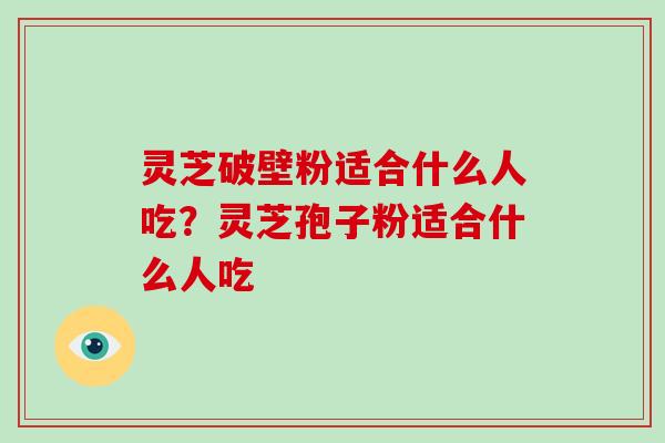 灵芝破壁粉适合什么人吃？灵芝孢子粉适合什么人吃