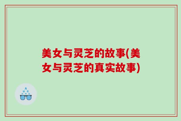 美女与灵芝的故事(美女与灵芝的真实故事)