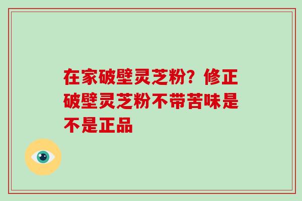 在家破壁灵芝粉？修正破壁灵芝粉不带苦味是不是正品