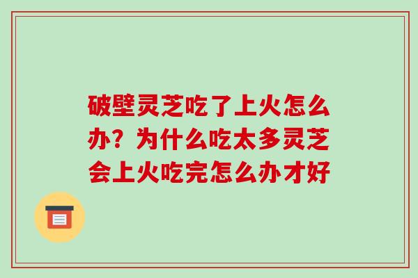 破壁灵芝吃了上火怎么办？为什么吃太多灵芝会上火吃完怎么办才好