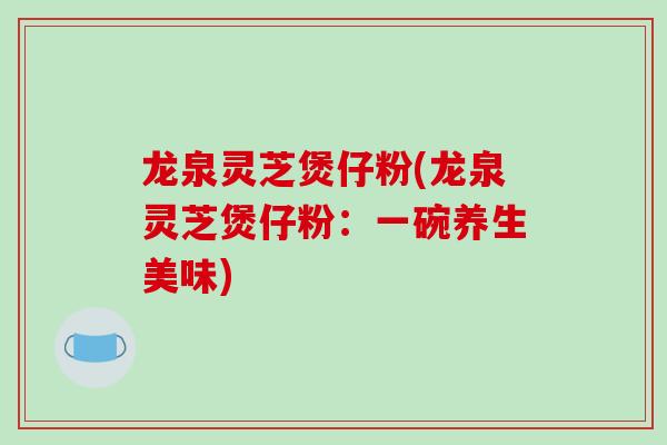 龙泉灵芝煲仔粉(龙泉灵芝煲仔粉：一碗养生美味)