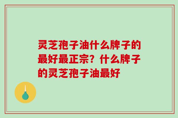 灵芝孢子油什么牌子的好正宗？什么牌子的灵芝孢子油好