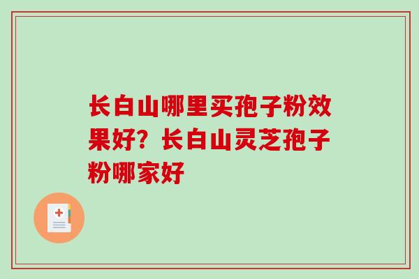 长白山哪里买孢子粉效果好？长白山灵芝孢子粉哪家好