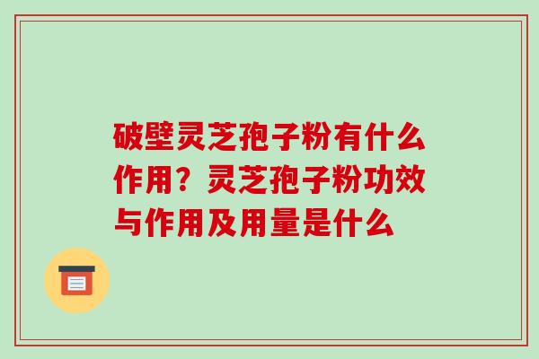 破壁灵芝孢子粉有什么作用？灵芝孢子粉功效与作用及用量是什么