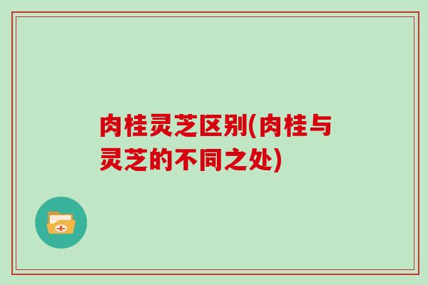 肉桂灵芝区别(肉桂与灵芝的不同之处)
