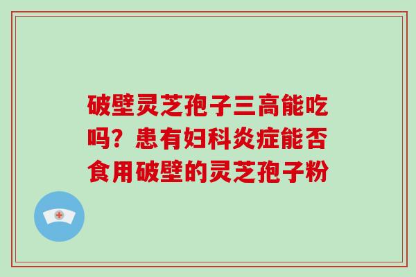 破壁灵芝孢子能吃吗？患有能否食用破壁的灵芝孢子粉