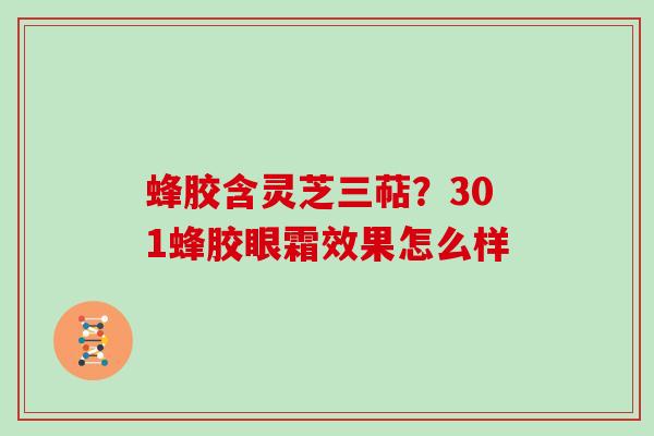 蜂胶含灵芝三萜？301蜂胶眼霜效果怎么样