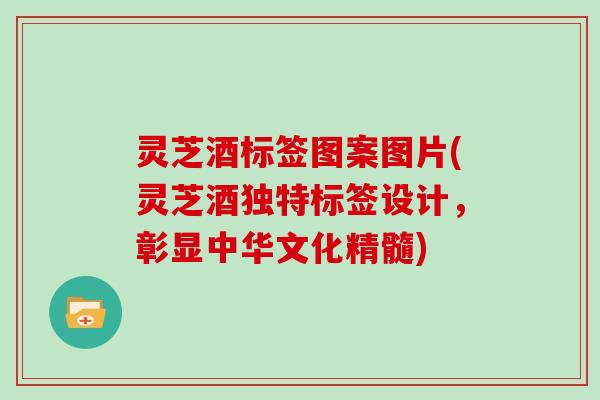 灵芝酒标签图案图片(灵芝酒独特标签设计，彰显中华文化精髓)
