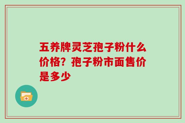 五养牌灵芝孢子粉什么价格？孢子粉市面售价是多少