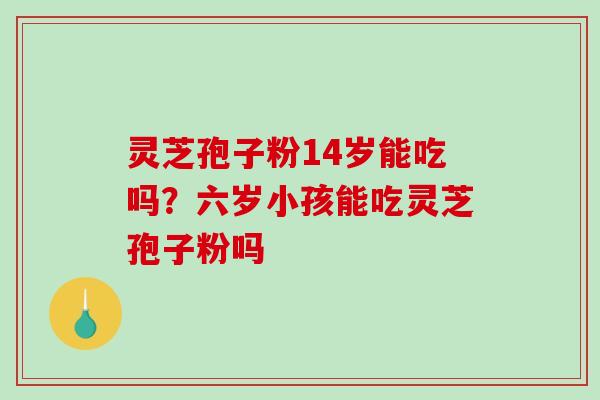 灵芝孢子粉14岁能吃吗?六岁小孩能吃灵芝孢子粉吗 灵芝孢子粉14岁能吃吗?六岁小孩能吃灵芝孢子粉吗