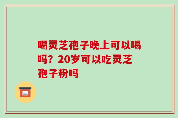喝灵芝孢子晚上可以喝吗？20岁可以吃灵芝孢子粉吗