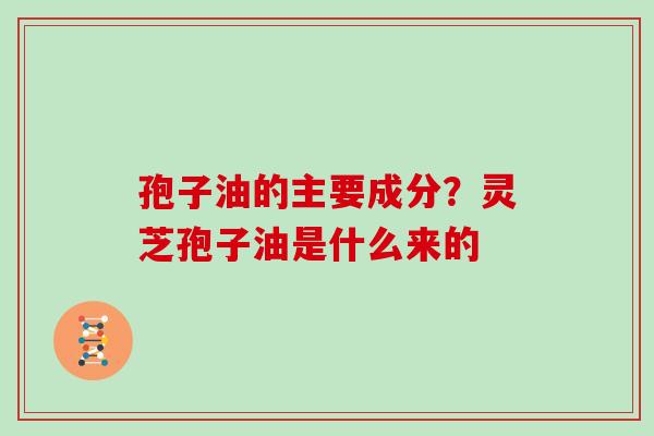 孢子油的主要成分？灵芝孢子油是什么来的