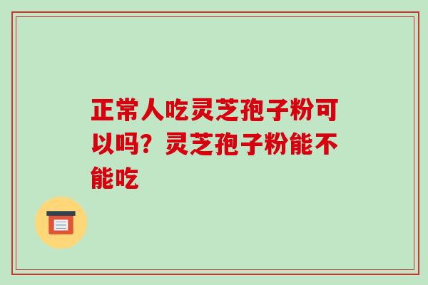 正常人吃灵芝孢子粉可以吗？灵芝孢子粉能不能吃