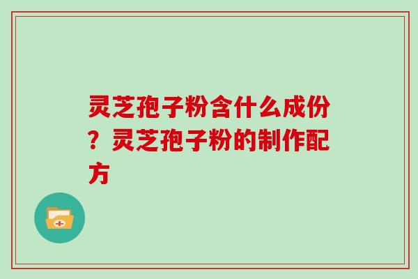 灵芝孢子粉含什么成份?灵芝孢子粉的制作配方 灵芝孢子粉含什么成份?灵芝孢子粉的制作配方