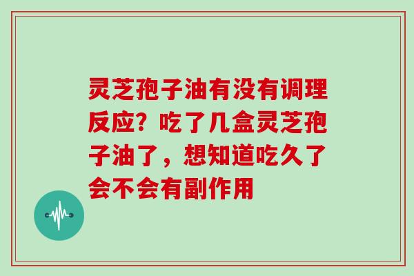 灵芝孢子油有没有调理反应？吃了几盒灵芝孢子油了，想知道吃久了会不会有副作用