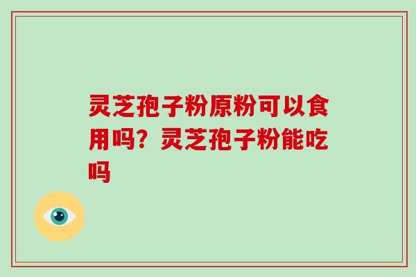 灵芝孢子粉原粉可以食用吗？灵芝孢子粉能吃吗