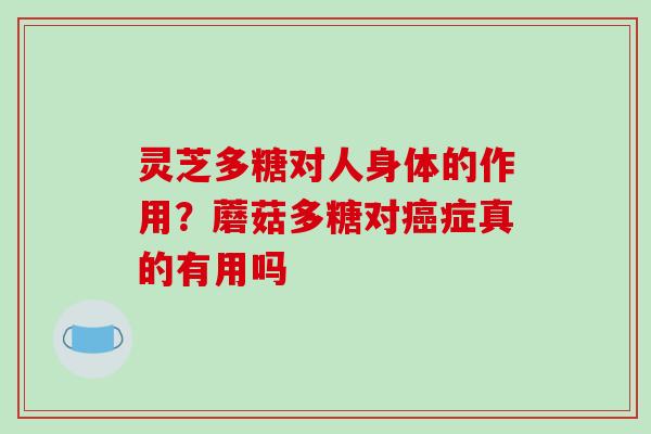 灵芝多糖对人身体的作用？蘑菇多糖对症真的有用吗