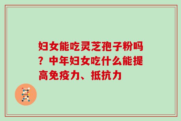 妇女能吃灵芝孢子粉吗？中年妇女吃什么能提高免疫力、抵抗力