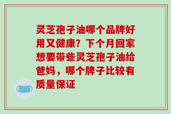 灵芝孢子油哪个品牌好用又健康?下个月回家想要带些灵芝孢子油给爸妈,哪个牌子比较有质量保证 灵芝孢子油哪个品牌好用又健康?下个月回家想要带些灵芝孢子油给爸妈,哪个牌子比较有质量保证